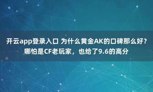 开云app登录入口 为什么黄金AK的口碑那么好？哪怕是CF老玩家，也给了9.6的高分