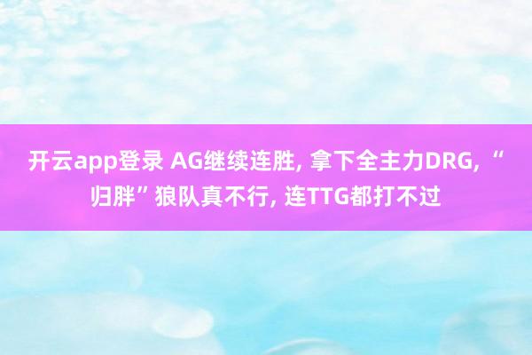开云app登录 AG继续连胜, 拿下全主力DRG, “归胖”狼队真不行, 连TTG都打不过