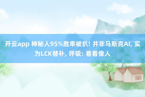 开云app 神秘人95%胜率被扒! 并非马斯克AI, 实为LCK替补, 呼吸: 看着像人