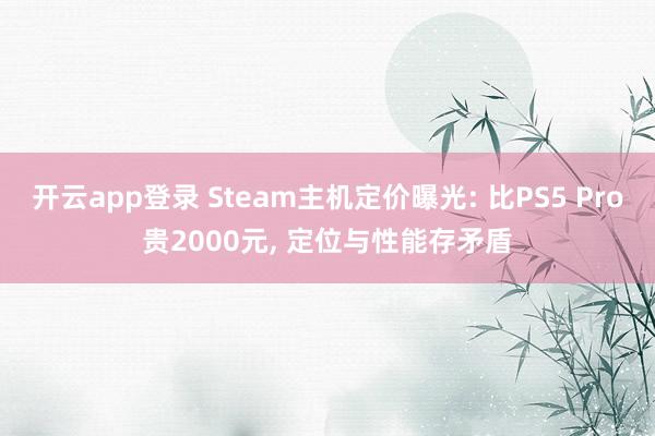 开云app登录 Steam主机定价曝光: 比PS5 Pro贵2000元, 定位与性能存矛盾