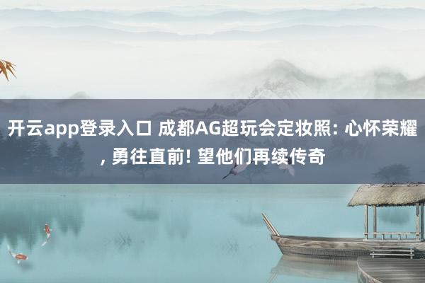 开云app登录入口 成都AG超玩会定妆照: 心怀荣耀, 勇往直前! 望他们再续传奇