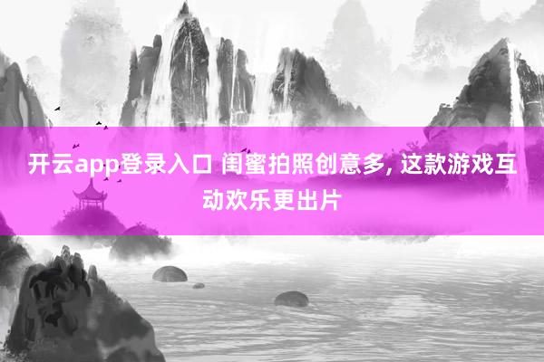 开云app登录入口 闺蜜拍照创意多, 这款游戏互动欢乐更出片