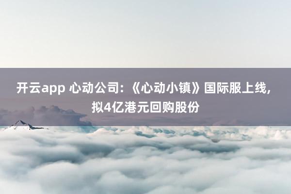 开云app 心动公司: 《心动小镇》国际服上线, 拟4亿港元回购股份