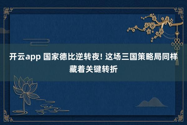 开云app 国家德比逆转夜! 这场三国策略局同样藏着关键转折