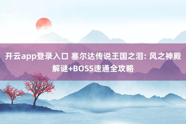 开云app登录入口 塞尔达传说王国之泪: 风之神殿解谜+BOSS速通全攻略