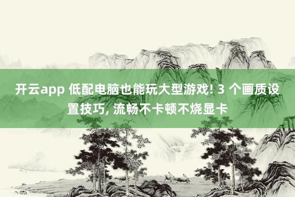 开云app 低配电脑也能玩大型游戏! 3 个画质设置技巧, 流畅不卡顿不烧显卡