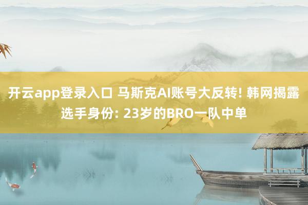开云app登录入口 马斯克AI账号大反转! 韩网揭露选手身份: 23岁的BRO一队中单