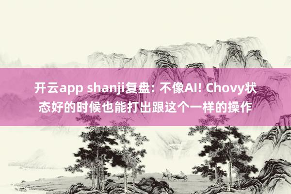 开云app shanji复盘: 不像AI! Chovy状态好的时候也能打出跟这个一样的操作