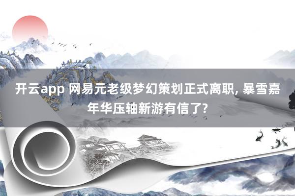 开云app 网易元老级梦幻策划正式离职, 暴雪嘉年华压轴新游有信了?