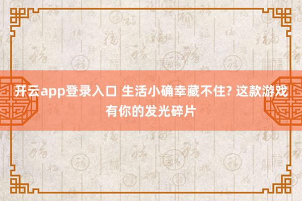 开云app登录入口 生活小确幸藏不住? 这款游戏有你的发光碎片