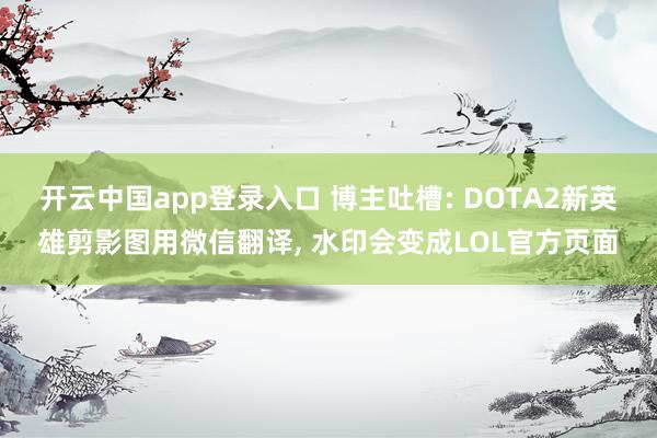 开云中国app登录入口 博主吐槽: DOTA2新英雄剪影图用微信翻译, 水印会变成LOL官方页面