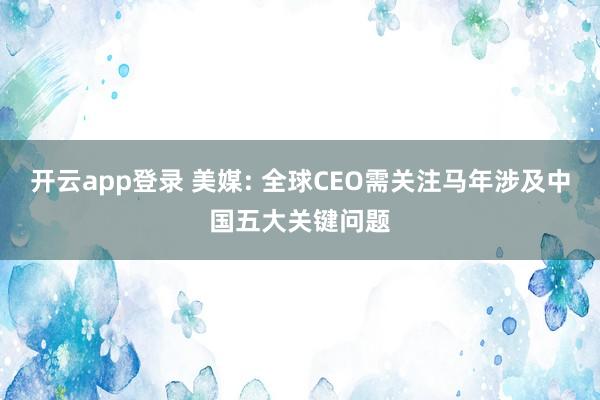 开云app登录 美媒: 全球CEO需关注马年涉及中国五大关键问题