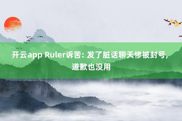 开云app Ruler诉苦: 发了脏话聊天惨被封号, 道歉也没用