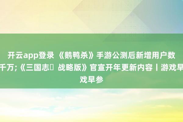 开云app登录 《鹅鸭杀》手游公测后新增用户数破千万;《三国志・战略版》官宣开年更新内容丨游戏早参