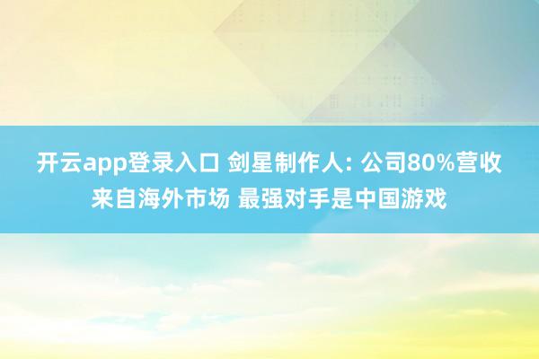 开云app登录入口 剑星制作人: 公司80%营收来自海外市场 最强对手是中国游戏