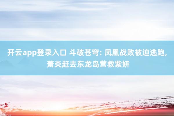 开云app登录入口 斗破苍穹: 凤凰战败被迫逃跑, 萧炎赶去东龙岛营救紫妍
