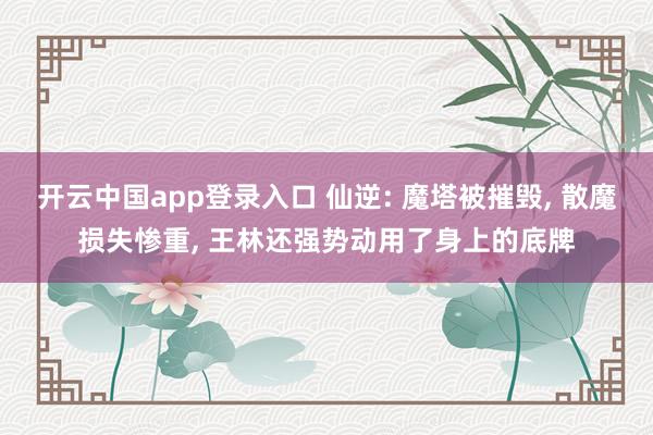 开云中国app登录入口 仙逆: 魔塔被摧毁, 散魔损失惨重, 王林还强势动用了身上的底牌