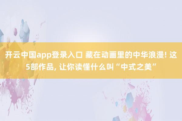 开云中国app登录入口 藏在动画里的中华浪漫! 这5部作品, 让你读懂什么叫“中式之美”