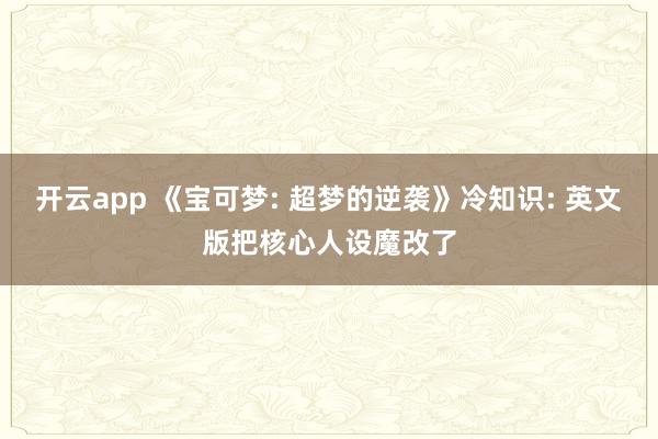 开云app 《宝可梦: 超梦的逆袭》冷知识: 英文版把核心人设魔改了