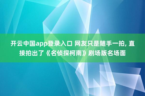 开云中国app登录入口 网友只是随手一拍, 直接拍出了《名侦探柯南》剧场版名场面