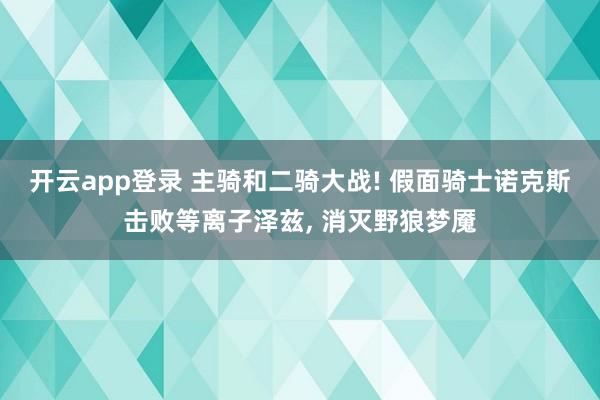 开云app登录 主骑和二骑大战! 假面骑士诺克斯击败等离子泽兹, 消灭野狼梦魇