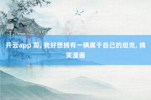 开云app 哥, 我好想拥有一辆属于自己的坦克,<a href=