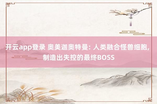 开云app登录 奥美迦奥特曼: 人类融合怪兽细胞, 制造出失控的最终BOSS
