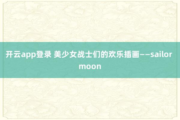 开云app登录 美少女战士们的欢乐插画——sailor moon