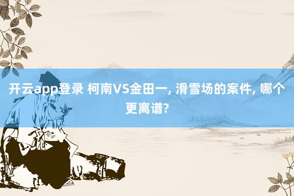 开云app登录 柯南VS金田一, 滑雪场的案件, 哪个更离谱?