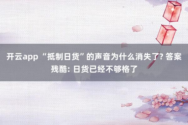 开云app “抵制日货”的声音为什么消失了? 答案残酷: 日货已经不够格了