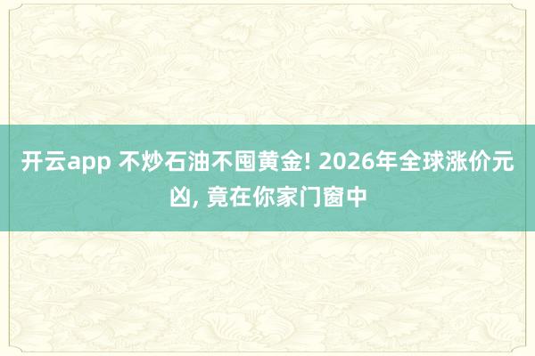 开云app 不炒石油不囤黄金! 2026年全球涨价元凶, 竟在你家门窗中