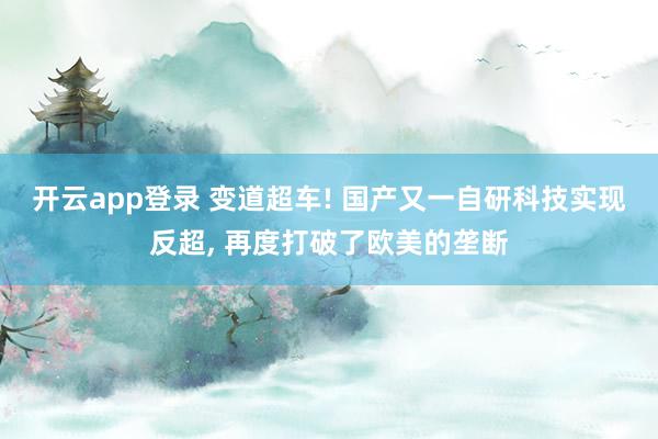 开云app登录 变道超车! 国产又一自研科技实现反超, 再度打破了欧美的垄断