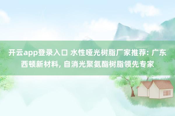 开云app登录入口 水性哑光树脂厂家推荐: 广东西顿新材料, 自消光聚氨酯树脂领先专家