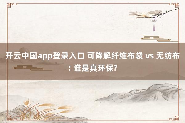 开云中国app登录入口 可降解纤维布袋 vs 无纺布: 谁是真环保?