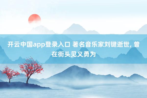 开云中国app登录入口 著名音乐家刘键逝世, 曾在街头见义勇为