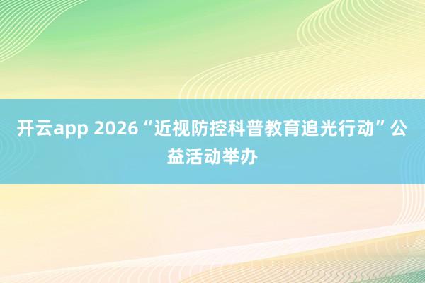 开云app 2026“近视防控科普教育追光行动”公益活动举办