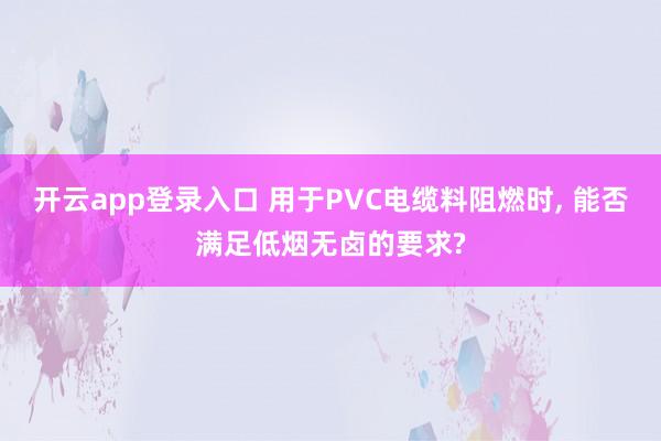 开云app登录入口 用于PVC电缆料阻燃时, 能否满足低烟无卤的要求?