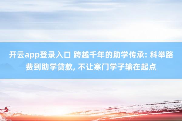 开云app登录入口 跨越千年的助学传承: 科举路费到助学贷款, 不让寒门学子输在起点