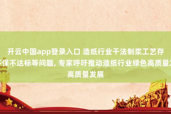 开云中国app登录入口 造纸行业干法制浆工艺存在环保不达标等问题, 专家呼吁推动造纸行业绿色高质量发展