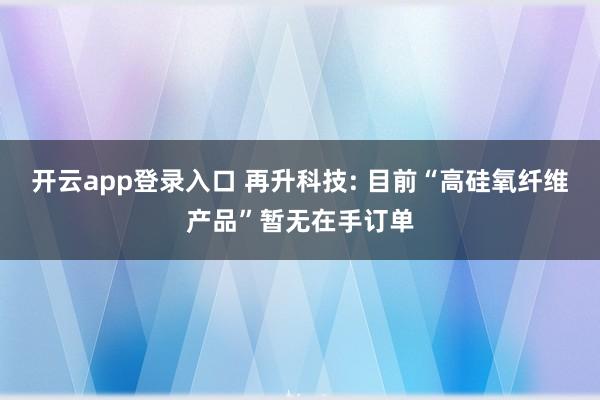 开云app登录入口 再升科技: 目前“高硅氧纤维产品”暂无在手订单