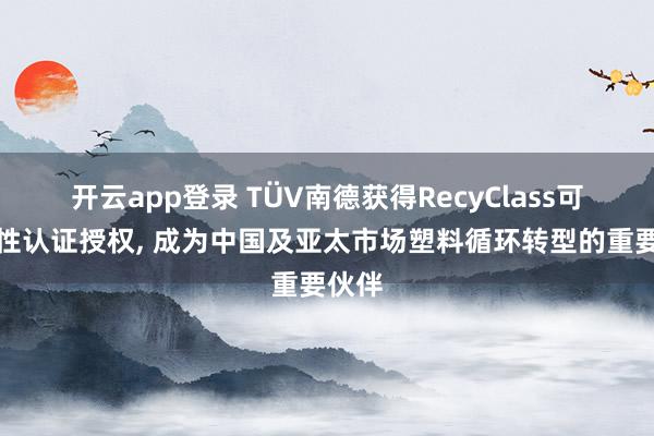 开云app登录 TÜV南德获得RecyClass可回收性认证授权, 成为中国及亚太市场塑料循环转型的重要伙伴