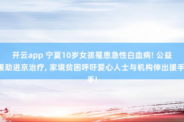 开云app 宁夏10岁女孩罹患急性白血病! 公益援助进京治疗, 家境贫困呼吁爱心人士与机构伸出援手!