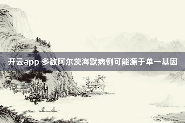 开云app 多数阿尔茨海默病例可能源于单一基因