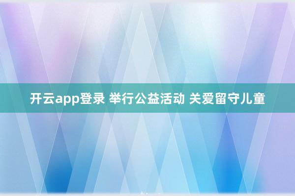 开云app登录 举行公益活动 关爱留守儿童