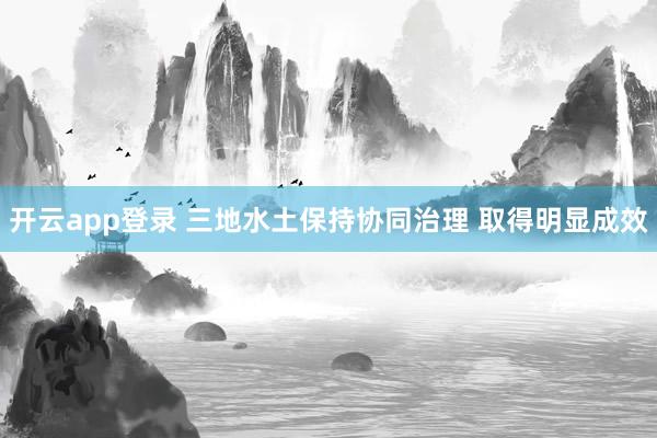 开云app登录 三地水土保持协同治理 取得明显成效