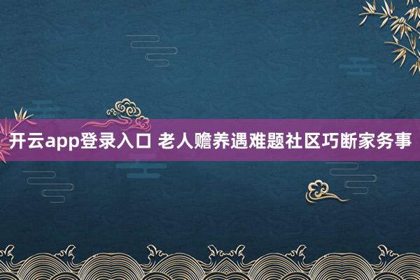 开云app登录入口 老人赡养遇难题社区巧断家务事