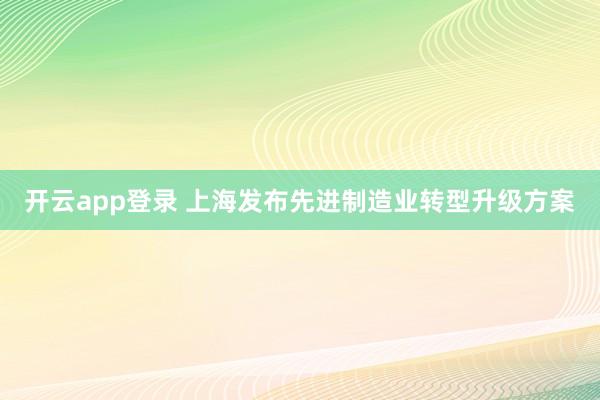 开云app登录 上海发布先进制造业转型升级方案