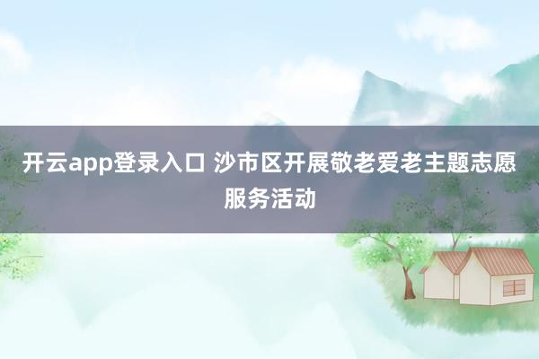 开云app登录入口 沙市区开展敬老爱老主题志愿服务活动