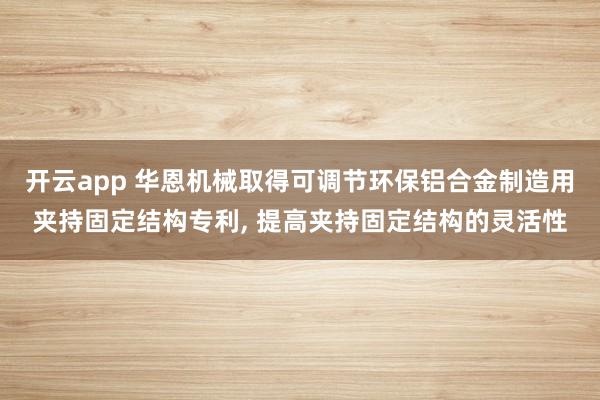 开云app 华恩机械取得可调节环保铝合金制造用夹持固定结构专利, 提高夹持固定结构的灵活性
