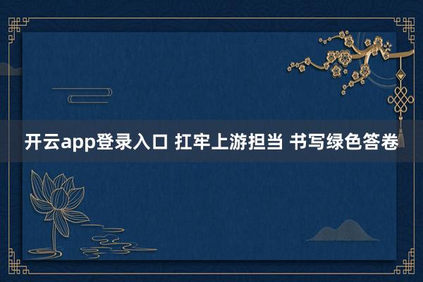 开云app登录入口 扛牢上游担当 书写绿色答卷